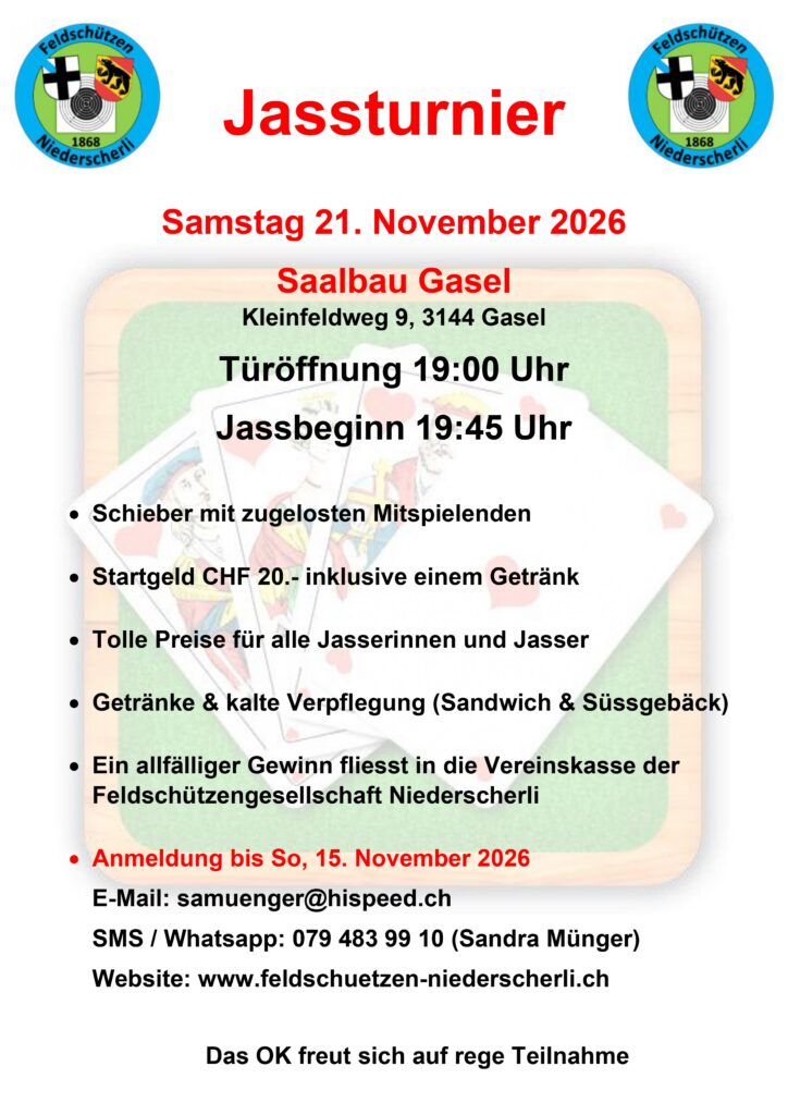 Jassturnier Samstag 21. November 2026 Saalbau Gasel Kleinfeldweg 9, 3144 Gasel Türöffnung 19:00 Uhr Jassbegin 19:45 Uhr Schieber mit zugelosten Mitspielenden Startgeld CHF 20.- inklusive einem Getränk Tolle Preise für alle Jasserinnen und Jasser Getränke & kalte Verpflegung (Sandwich & Süssgebäck) Ein allfälliger Gewinn fliesst in die Vereinskasse der Feldschützengesellschaft Niederscherli Anmeldung bis So, 15. November 2026 E-Mail: samuenger@hispeed.ch SMS/WhatsApp: 079 483 99 10 (Sandra Münger) Webseite: feldschuetzen-niederscherli.ch Das OK freut sich auf rege Teilnahme
